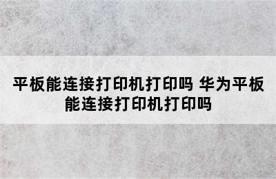 平板能连接打印机打印吗 华为平板能连接打印机打印吗